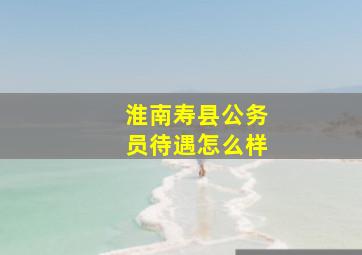 淮南寿县公务员待遇怎么样