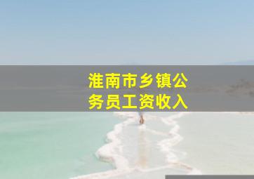 淮南市乡镇公务员工资收入