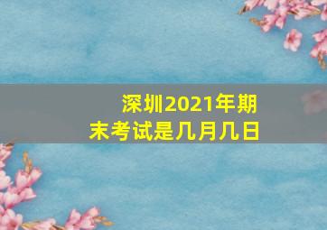 深圳2021年期末考试是几月几日