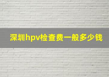 深圳hpv检查费一般多少钱