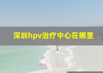 深圳hpv治疗中心在哪里