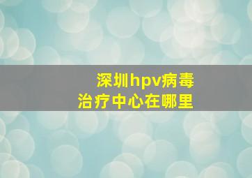 深圳hpv病毒治疗中心在哪里