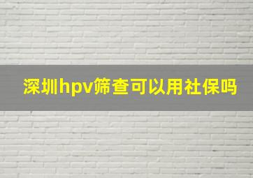 深圳hpv筛查可以用社保吗