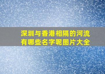 深圳与香港相隔的河流有哪些名字呢图片大全