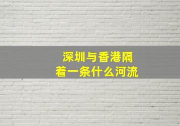 深圳与香港隔着一条什么河流