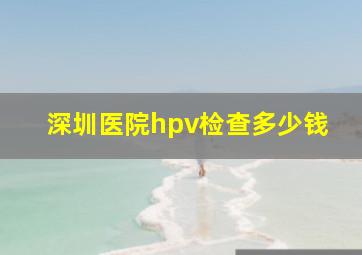 深圳医院hpv检查多少钱