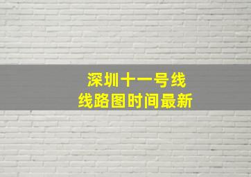 深圳十一号线线路图时间最新