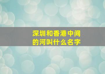 深圳和香港中间的河叫什么名字