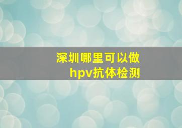 深圳哪里可以做hpv抗体检测