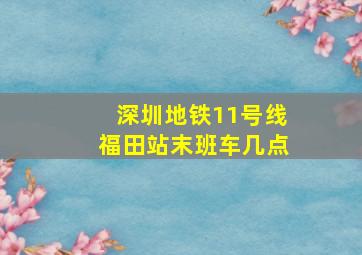 深圳地铁11号线福田站末班车几点