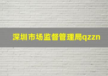 深圳市场监督管理局qzzn