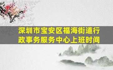 深圳市宝安区福海街道行政事务服务中心上班时间