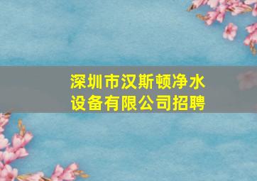 深圳市汉斯顿净水设备有限公司招聘