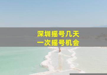 深圳摇号几天一次摇号机会