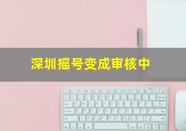 深圳摇号变成审核中