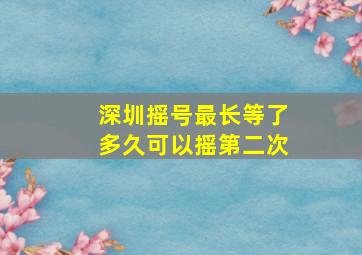 深圳摇号最长等了多久可以摇第二次