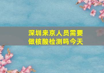 深圳来京人员需要做核酸检测吗今天