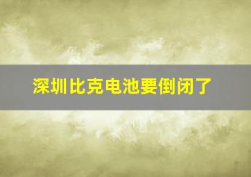 深圳比克电池要倒闭了