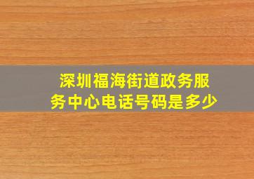 深圳福海街道政务服务中心电话号码是多少