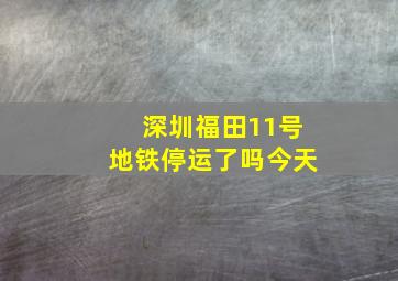 深圳福田11号地铁停运了吗今天