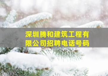 深圳腾和建筑工程有限公司招聘电话号码