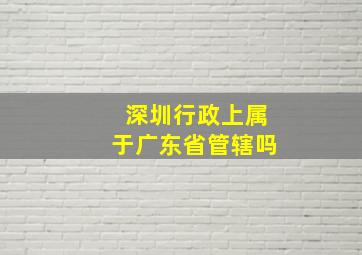 深圳行政上属于广东省管辖吗