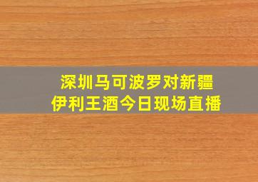 深圳马可波罗对新疆伊利王酒今日现场直播