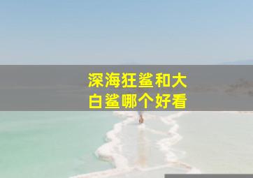 深海狂鲨和大白鲨哪个好看