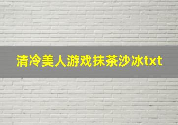 清冷美人游戏抹茶沙冰txt