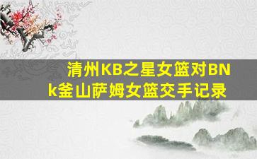 清州KB之星女篮对BNk釜山萨姆女篮交手记录