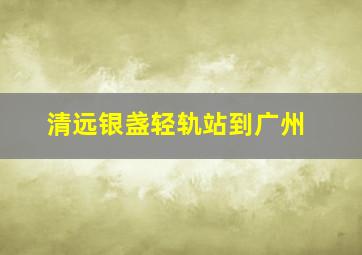 清远银盏轻轨站到广州