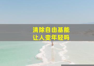 清除自由基能让人变年轻吗