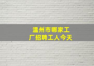 温州市哪家工厂招聘工人今天