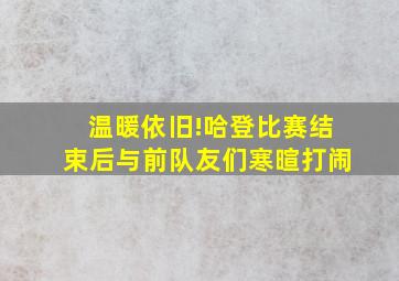 温暖依旧!哈登比赛结束后与前队友们寒暄打闹