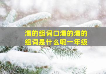 渴的组词口渴的渴的组词是什么呢一年级