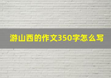 游山西的作文350字怎么写