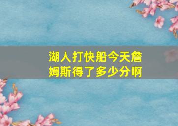 湖人打快船今天詹姆斯得了多少分啊