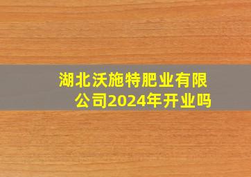 湖北沃施特肥业有限公司2024年开业吗