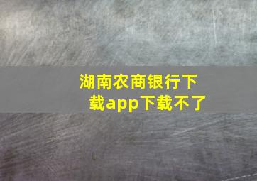 湖南农商银行下载app下载不了