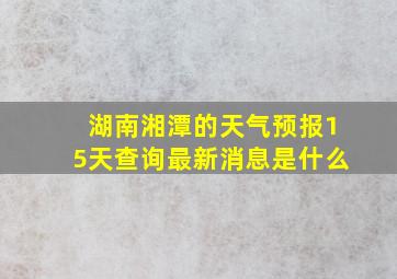 湖南湘潭的天气预报15天查询最新消息是什么