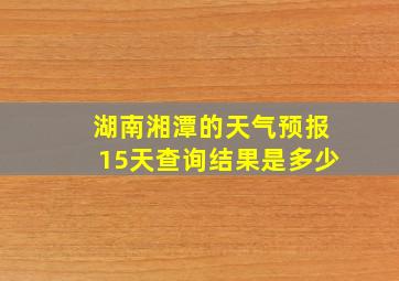 湖南湘潭的天气预报15天查询结果是多少