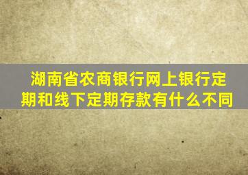 湖南省农商银行网上银行定期和线下定期存款有什么不同