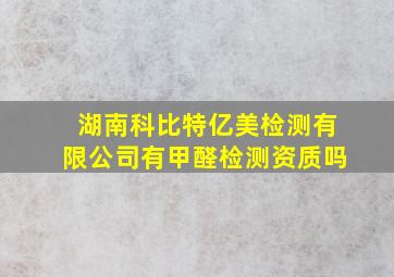 湖南科比特亿美检测有限公司有甲醛检测资质吗