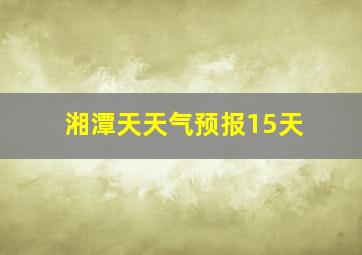 湘潭天天气预报15天