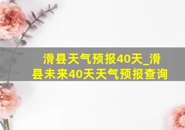 滑县天气预报40天_滑县未来40天天气预报查询