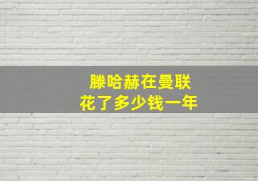 滕哈赫在曼联花了多少钱一年