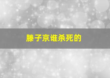 滕子京谁杀死的