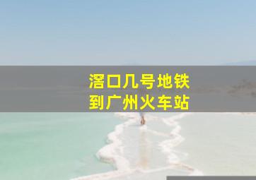 滘口几号地铁到广州火车站