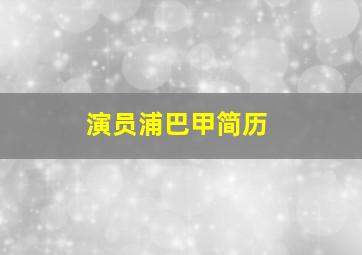 演员浦巴甲简历