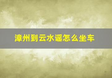 漳州到云水谣怎么坐车